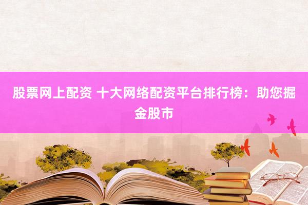 股票网上配资 十大网络配资平台排行榜：助您掘金股市