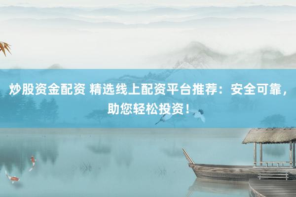 炒股资金配资 精选线上配资平台推荐：安全可靠，助您轻松投资！