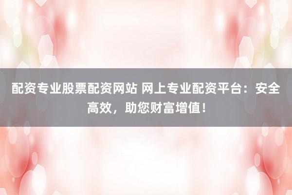 配资专业股票配资网站 网上专业配资平台：安全高效，助您财富增值！