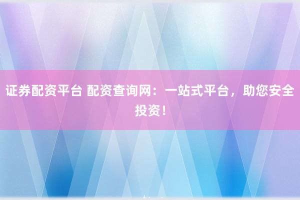 证券配资平台 配资查询网：一站式平台，助您安全投资！