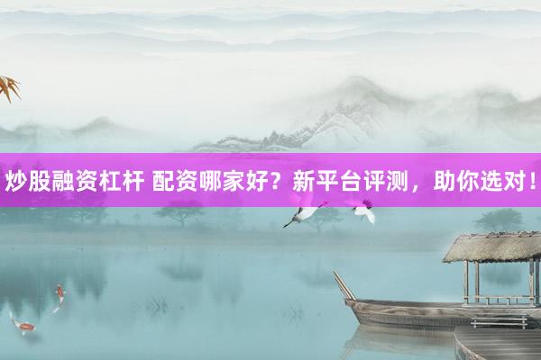 炒股融资杠杆 配资哪家好？新平台评测，助你选对！