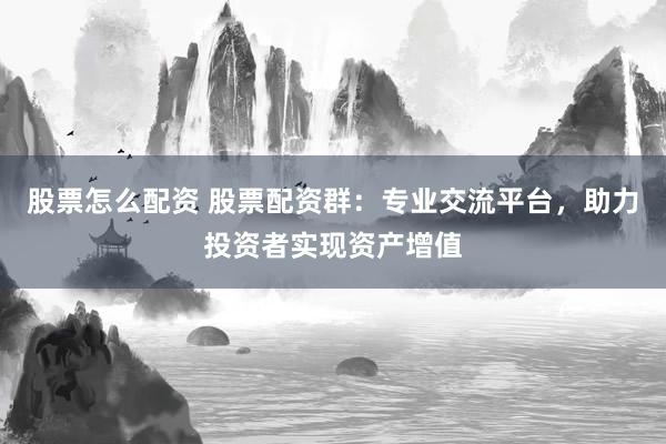 股票怎么配资 股票配资群：专业交流平台，助力投资者实现资产增值