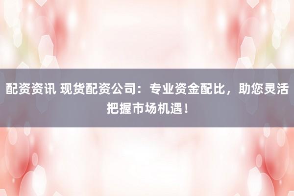 配资资讯 现货配资公司：专业资金配比，助您灵活把握市场机遇！
