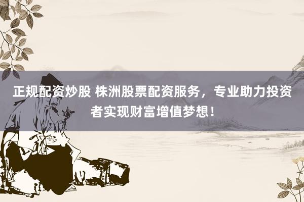 正规配资炒股 株洲股票配资服务，专业助力投资者实现财富增值梦想！