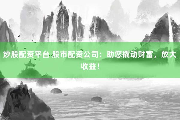 炒股配资平台 股市配资公司：助您撬动财富，放大收益！