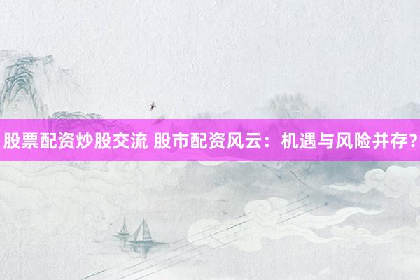 股票配资炒股交流 股市配资风云：机遇与风险并存？