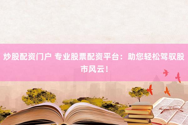 炒股配资门户 专业股票配资平台：助您轻松驾驭股市风云！