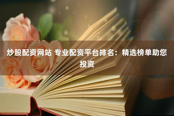 炒股配资网站 专业配资平台排名：精选榜单助您投资