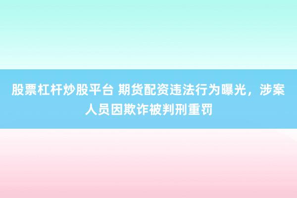 股票杠杆炒股平台 期货配资违法行为曝光，涉案人员因欺诈被判刑重罚