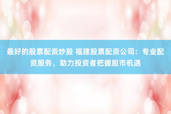 最好的股票配资炒股 福建股票配资公司：专业配资服务，助力投资者把握股市机遇