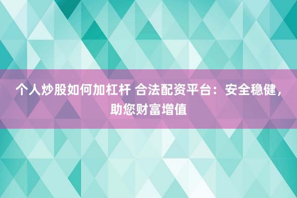 个人炒股如何加杠杆 合法配资平台：安全稳健，助您财富增值