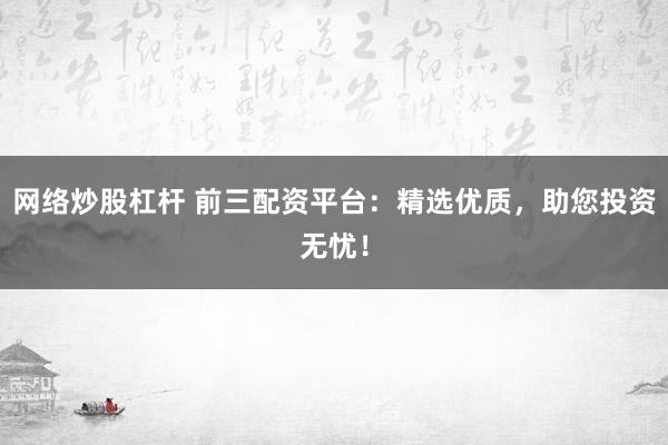 网络炒股杠杆 前三配资平台：精选优质，助您投资无忧！
