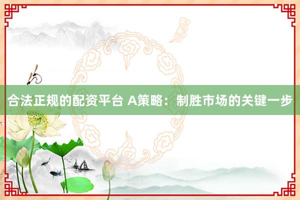 合法正规的配资平台 A策略：制胜市场的关键一步