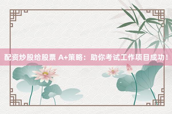配资炒股给股票 A+策略：助你考试工作项目成功！