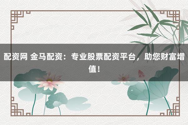 配资网 金马配资：专业股票配资平台，助您财富增值！