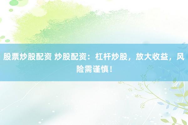股票炒股配资 炒股配资：杠杆炒股，放大收益，风险需谨慎！