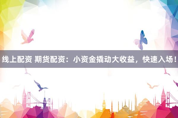 线上配资 期货配资：小资金撬动大收益，快速入场！