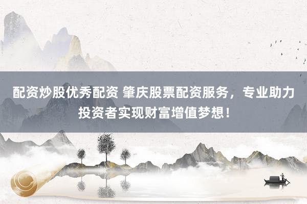 配资炒股优秀配资 肇庆股票配资服务，专业助力投资者实现财富增值梦想！