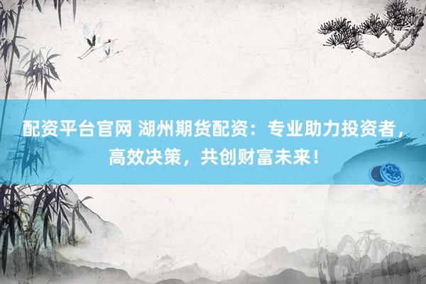 配资平台官网 湖州期货配资：专业助力投资者，高效决策，共创财富未来！