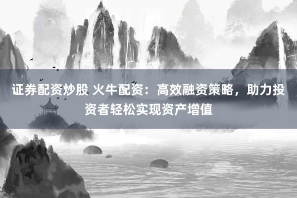 证券配资炒股 火牛配资：高效融资策略，助力投资者轻松实现资产增值