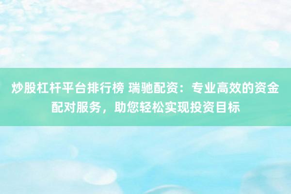 炒股杠杆平台排行榜 瑞驰配资：专业高效的资金配对服务，助您轻松实现投资目标