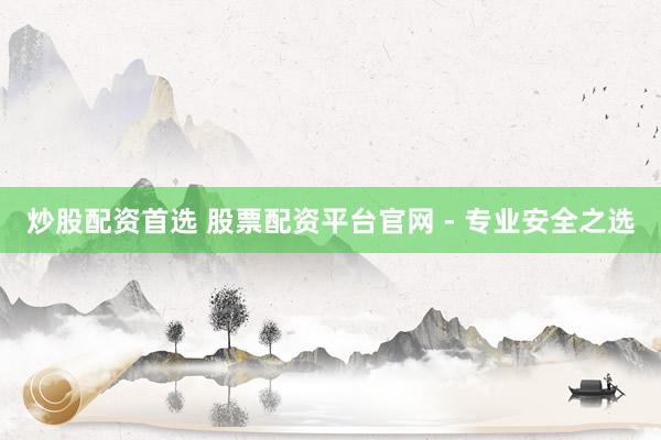 炒股配资首选 股票配资平台官网 - 专业安全之选