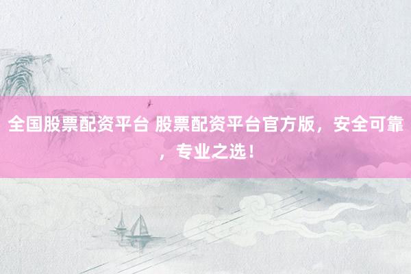 全国股票配资平台 股票配资平台官方版，安全可靠，专业之选！