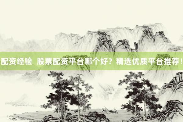 配资经验  股票配资平台哪个好？精选优质平台推荐！
