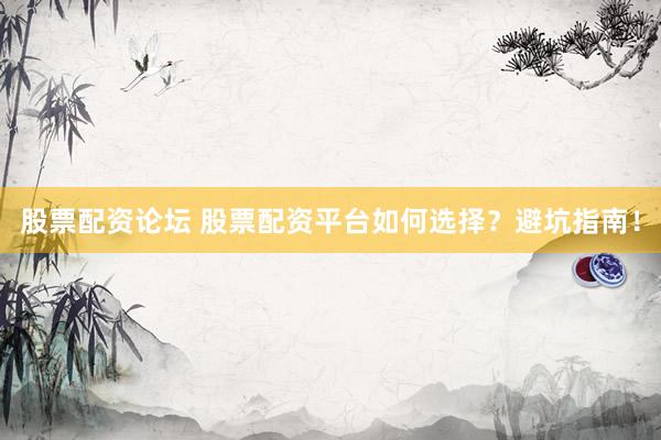 股票配资论坛 股票配资平台如何选择？避坑指南！