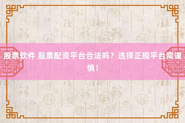 股票软件 股票配资平台合法吗？选择正规平台需谨慎！
