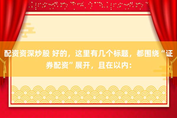 配资资深炒股 好的，这里有几个标题，都围绕“证券配资”展开，且在以内：