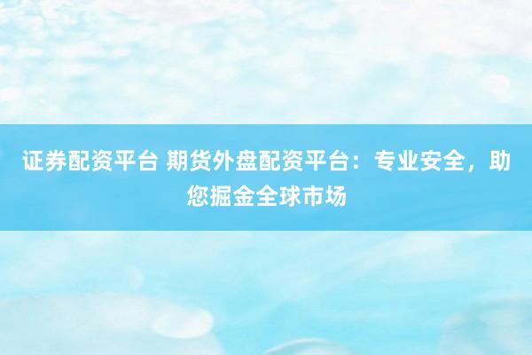 证券配资平台 期货外盘配资平台：专业安全，助您掘金全球市场