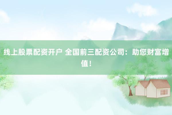 线上股票配资开户 全国前三配资公司：助您财富增值！