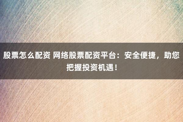 股票怎么配资 网络股票配资平台：安全便捷，助您把握投资机遇！