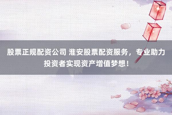 股票正规配资公司 淮安股票配资服务，专业助力投资者实现资产增值梦想！