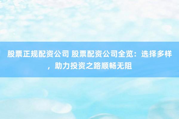股票正规配资公司 股票配资公司全览：选择多样，助力投资之路顺畅无阻