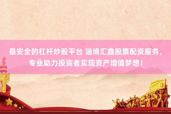 最安全的杠杆炒股平台 淄博汇鑫股票配资服务，专业助力投资者实现资产增值梦想！