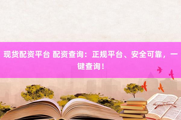 现货配资平台 配资查询：正规平台、安全可靠，一键查询！