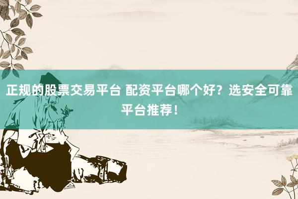正规的股票交易平台 配资平台哪个好？选安全可靠平台推荐！