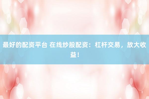 最好的配资平台 在线炒股配资：杠杆交易，放大收益！