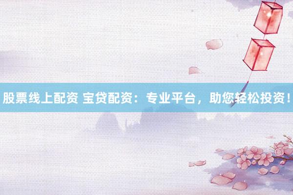 股票线上配资 宝贷配资：专业平台，助您轻松投资！