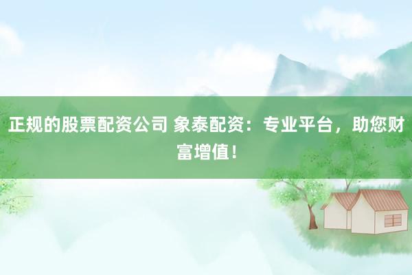 正规的股票配资公司 象泰配资：专业平台，助您财富增值！