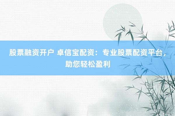 股票融资开户 卓信宝配资：专业股票配资平台，助您轻松盈利