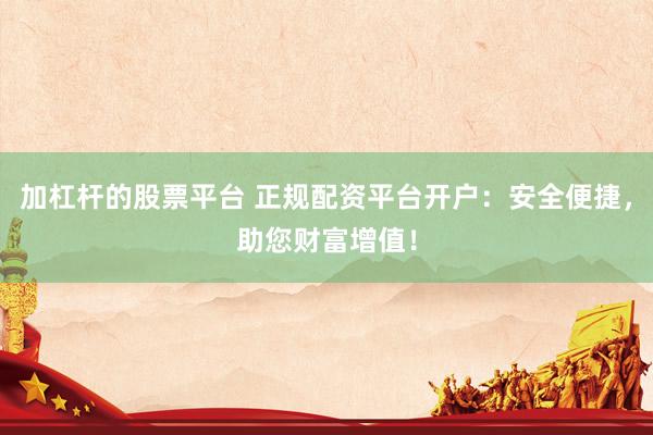 加杠杆的股票平台 正规配资平台开户：安全便捷，助您财富增值！