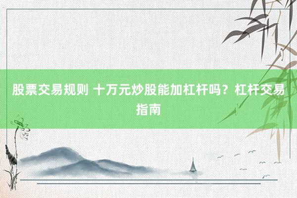 股票交易规则 十万元炒股能加杠杆吗？杠杆交易指南