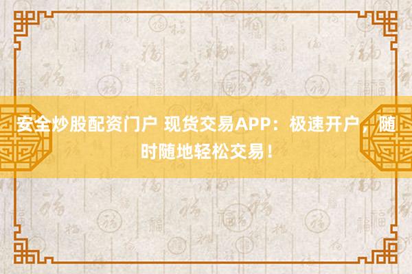安全炒股配资门户 现货交易APP：极速开户，随时随地轻松交易！