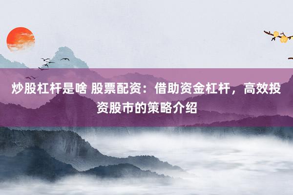 炒股杠杆是啥 股票配资：借助资金杠杆，高效投资股市的策略介绍
