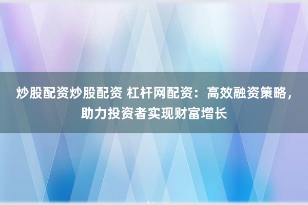 炒股配资炒股配资 杠杆网配资：高效融资策略，助力投资者实现财富增长