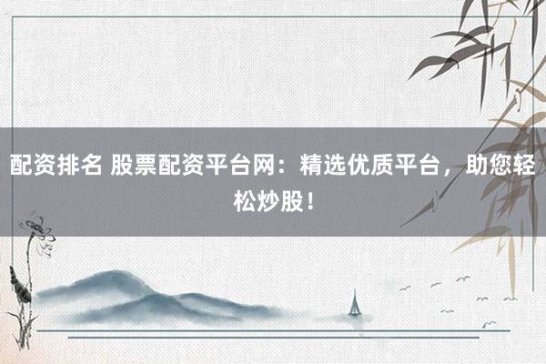 配资排名 股票配资平台网：精选优质平台，助您轻松炒股！