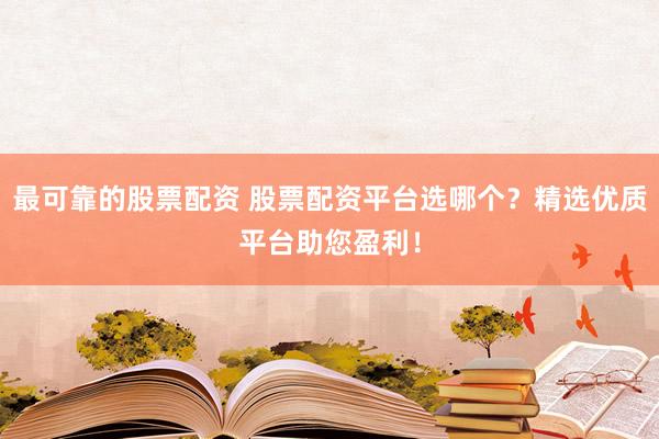 最可靠的股票配资 股票配资平台选哪个？精选优质平台助您盈利！